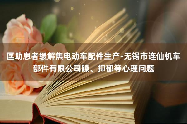 匡助患者缓解焦电动车配件生产-无锡市连仙机车部件有限公司躁、抑郁等心理问题