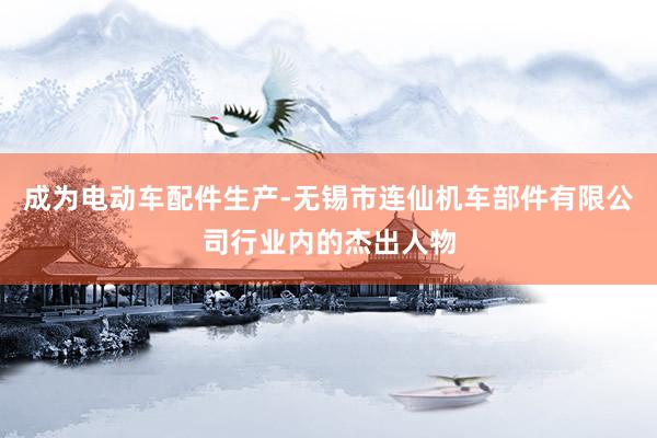 成为电动车配件生产-无锡市连仙机车部件有限公司行业内的杰出人物