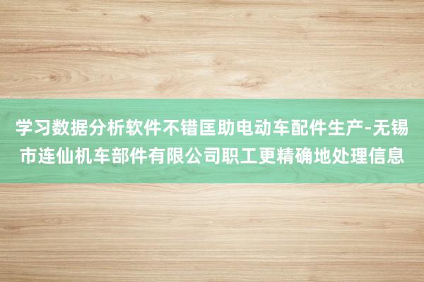 学习数据分析软件不错匡助电动车配件生产-无锡市连仙机车部件有限公司职工更精确地处理信息