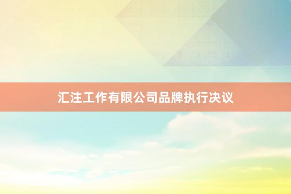 汇注工作有限公司品牌执行决议