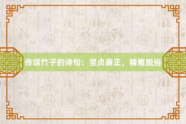 传颂竹子的诗句:坚贞廉正,精雅脱俗