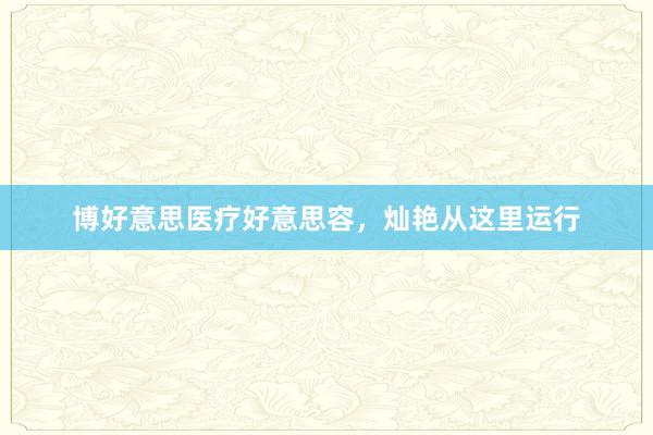 博好意思医疗好意思容，灿艳从这里运行