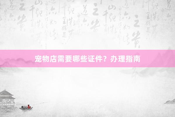 宠物店需要哪些证件？办理指南